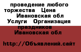 проведение любого торжества › Цена ­ 15 000 - Ивановская обл. Услуги » Организация праздников   . Ивановская обл.